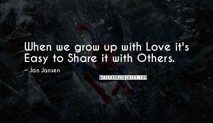 Jan Jansen Quotes: When we grow up with Love it's Easy to Share it with Others.