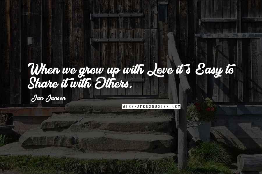 Jan Jansen Quotes: When we grow up with Love it's Easy to Share it with Others.