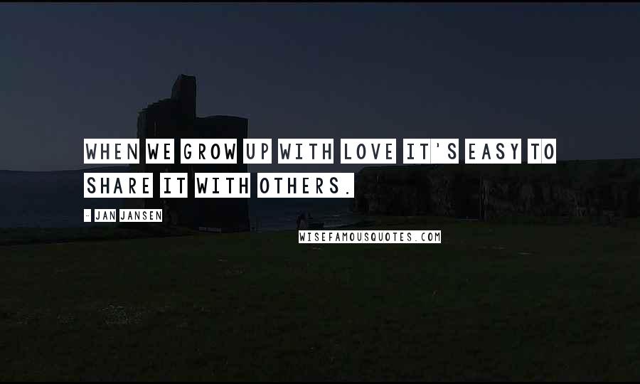 Jan Jansen Quotes: When we grow up with Love it's Easy to Share it with Others.