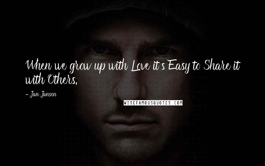 Jan Jansen Quotes: When we grow up with Love it's Easy to Share it with Others.