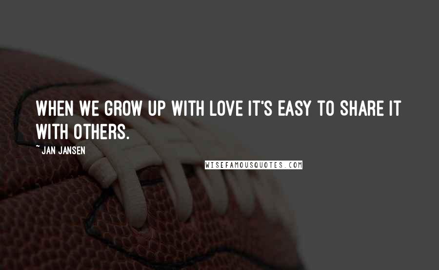 Jan Jansen Quotes: When we grow up with Love it's Easy to Share it with Others.
