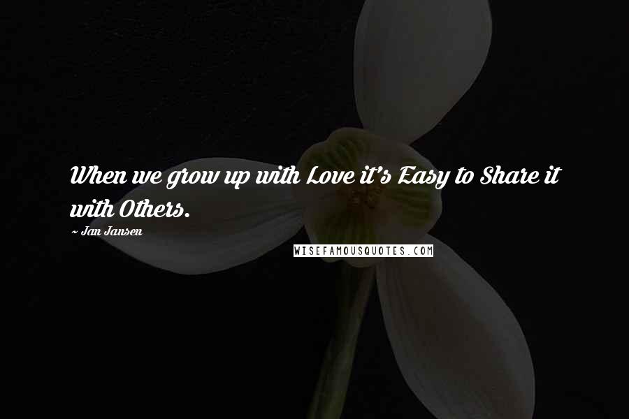 Jan Jansen Quotes: When we grow up with Love it's Easy to Share it with Others.