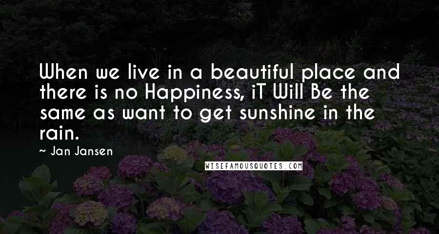 Jan Jansen Quotes: When we live in a beautiful place and there is no Happiness, iT Will Be the same as want to get sunshine in the rain.