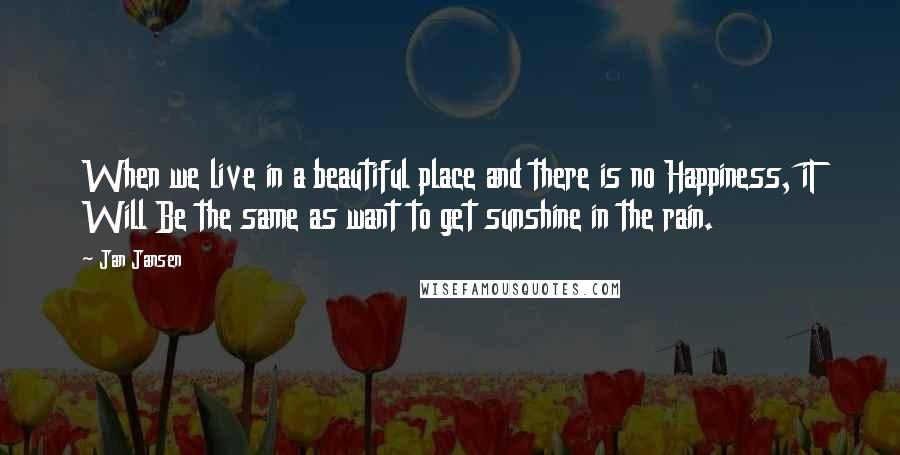 Jan Jansen Quotes: When we live in a beautiful place and there is no Happiness, iT Will Be the same as want to get sunshine in the rain.