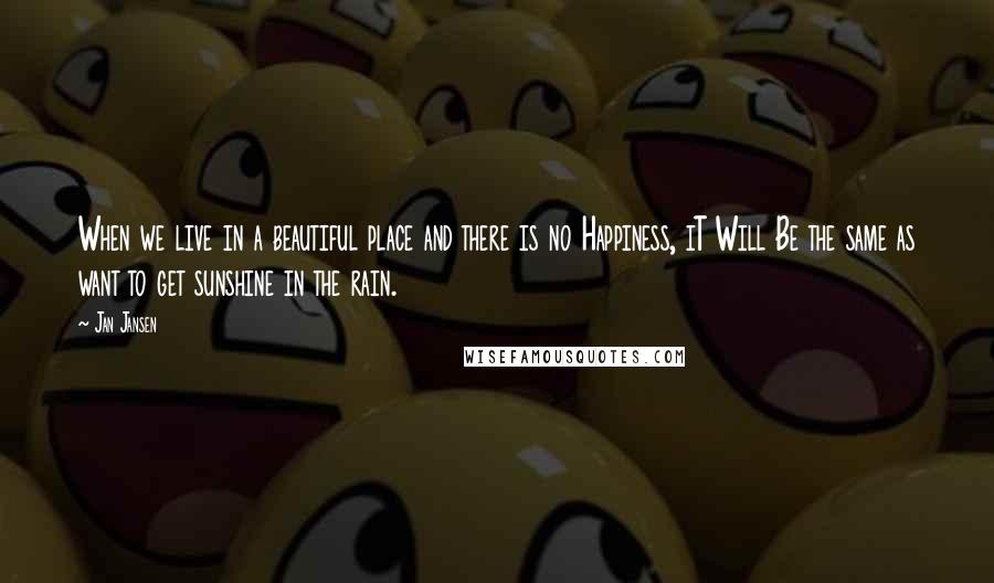 Jan Jansen Quotes: When we live in a beautiful place and there is no Happiness, iT Will Be the same as want to get sunshine in the rain.