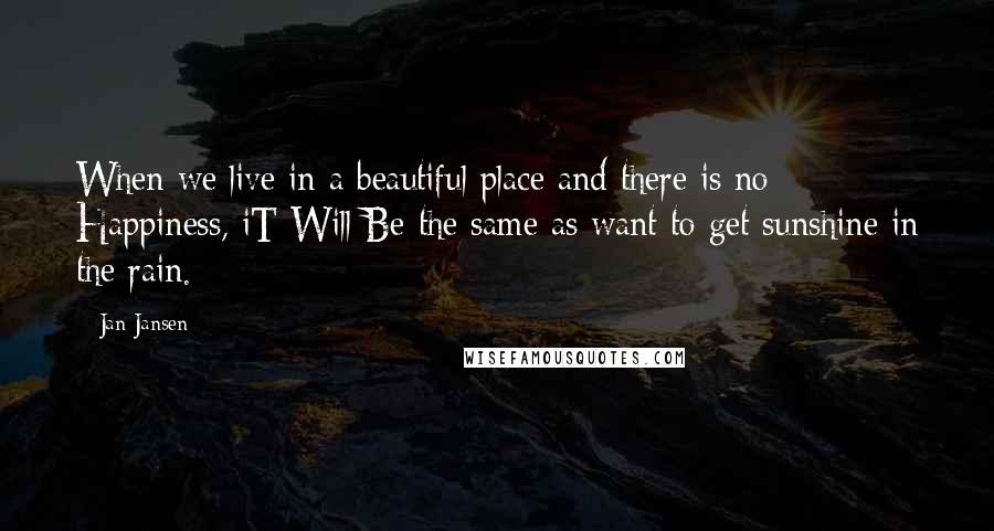 Jan Jansen Quotes: When we live in a beautiful place and there is no Happiness, iT Will Be the same as want to get sunshine in the rain.