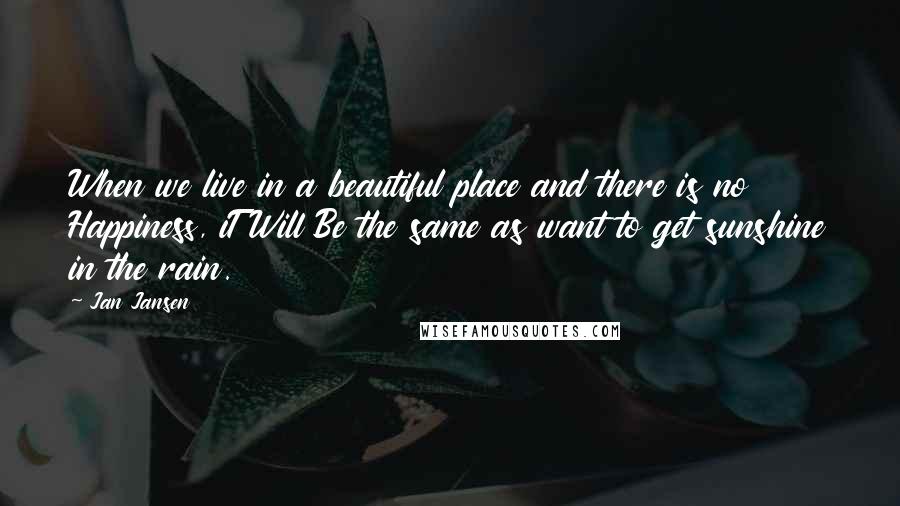 Jan Jansen Quotes: When we live in a beautiful place and there is no Happiness, iT Will Be the same as want to get sunshine in the rain.