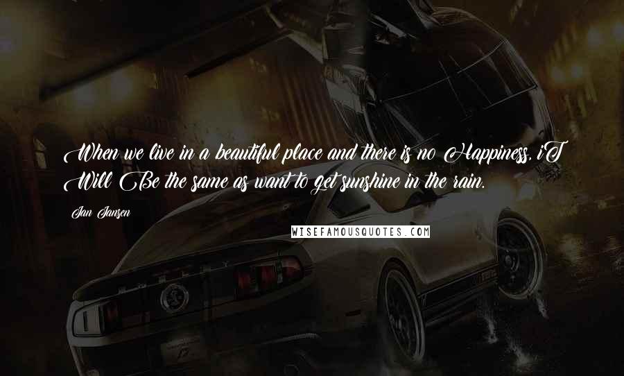 Jan Jansen Quotes: When we live in a beautiful place and there is no Happiness, iT Will Be the same as want to get sunshine in the rain.