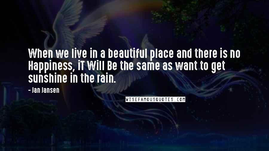 Jan Jansen Quotes: When we live in a beautiful place and there is no Happiness, iT Will Be the same as want to get sunshine in the rain.