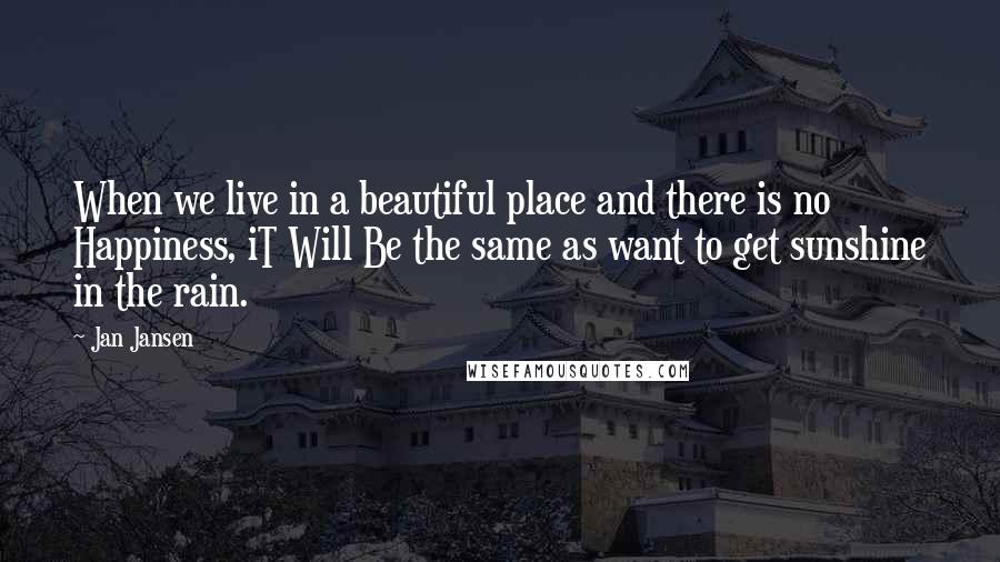 Jan Jansen Quotes: When we live in a beautiful place and there is no Happiness, iT Will Be the same as want to get sunshine in the rain.