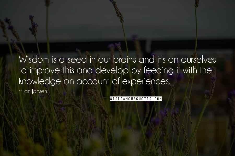 Jan Jansen Quotes: Wisdom is a seed in our brains and it's on ourselves to improve this and develop by feeding it with the knowledge on account of experiences.