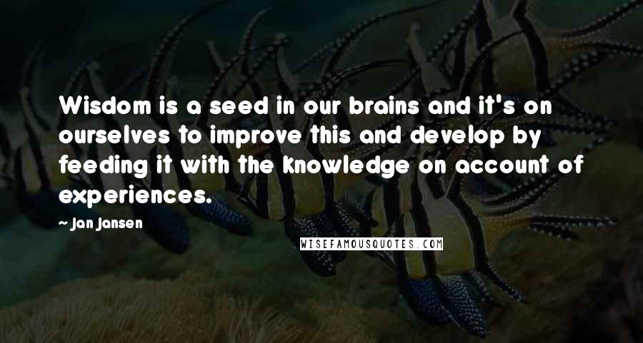 Jan Jansen Quotes: Wisdom is a seed in our brains and it's on ourselves to improve this and develop by feeding it with the knowledge on account of experiences.