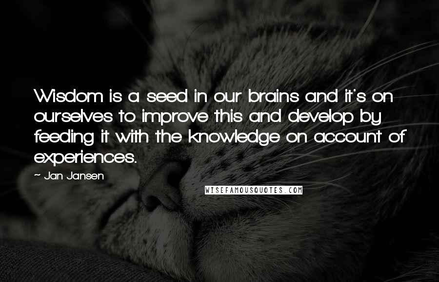 Jan Jansen Quotes: Wisdom is a seed in our brains and it's on ourselves to improve this and develop by feeding it with the knowledge on account of experiences.