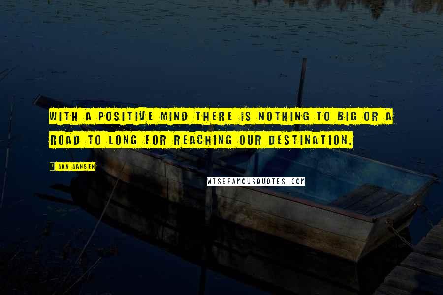 Jan Jansen Quotes: With a Positive Mind There is Nothing to Big or a Road to Long for Reaching our Destination.