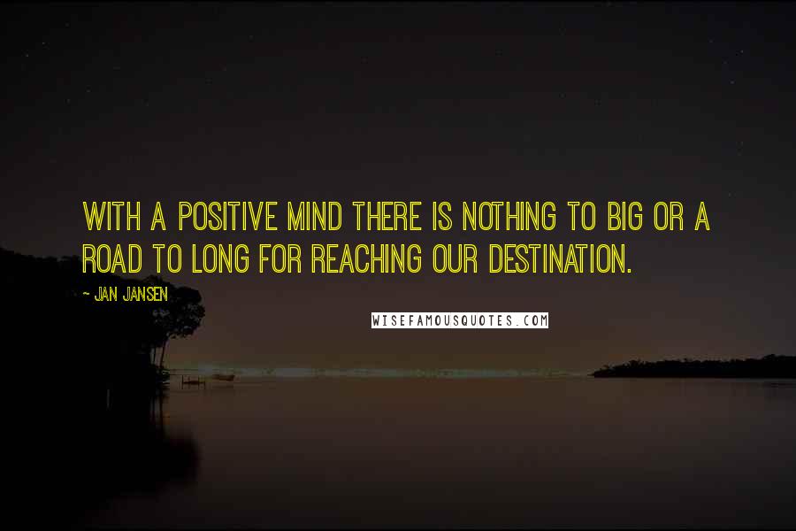 Jan Jansen Quotes: With a Positive Mind There is Nothing to Big or a Road to Long for Reaching our Destination.