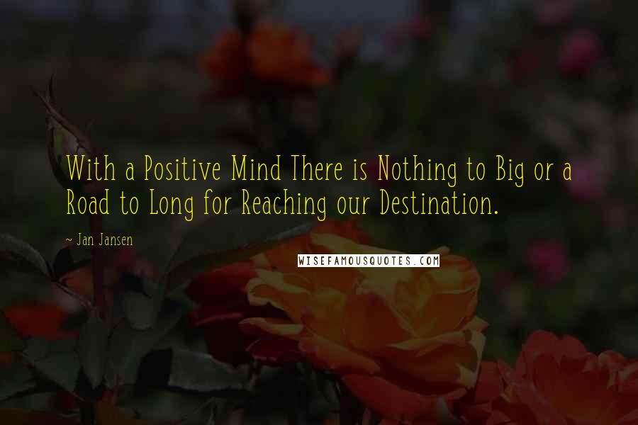 Jan Jansen Quotes: With a Positive Mind There is Nothing to Big or a Road to Long for Reaching our Destination.