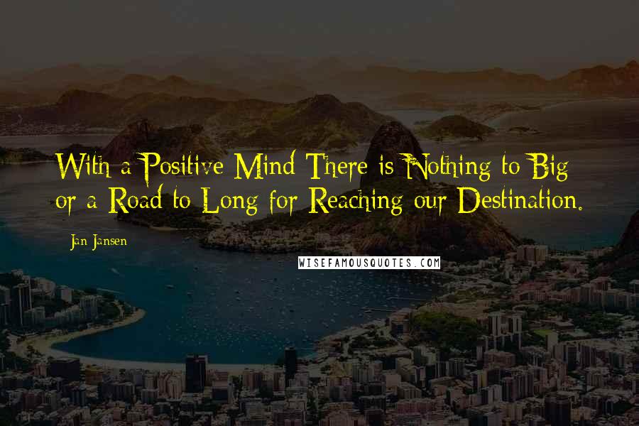 Jan Jansen Quotes: With a Positive Mind There is Nothing to Big or a Road to Long for Reaching our Destination.