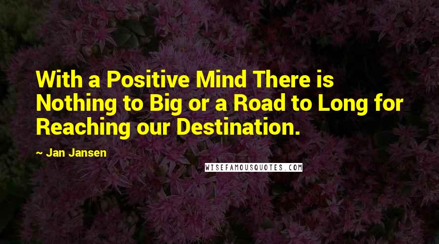 Jan Jansen Quotes: With a Positive Mind There is Nothing to Big or a Road to Long for Reaching our Destination.