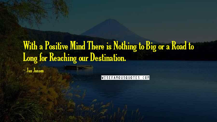 Jan Jansen Quotes: With a Positive Mind There is Nothing to Big or a Road to Long for Reaching our Destination.