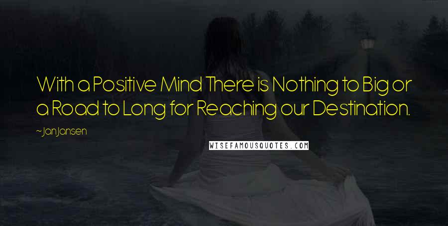 Jan Jansen Quotes: With a Positive Mind There is Nothing to Big or a Road to Long for Reaching our Destination.