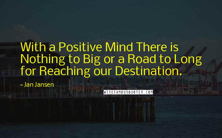 Jan Jansen Quotes: With a Positive Mind There is Nothing to Big or a Road to Long for Reaching our Destination.