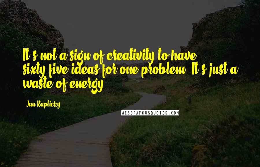 Jan Kaplicky Quotes: It's not a sign of creativity to have sixty-five ideas for one problem. It's just a waste of energy.