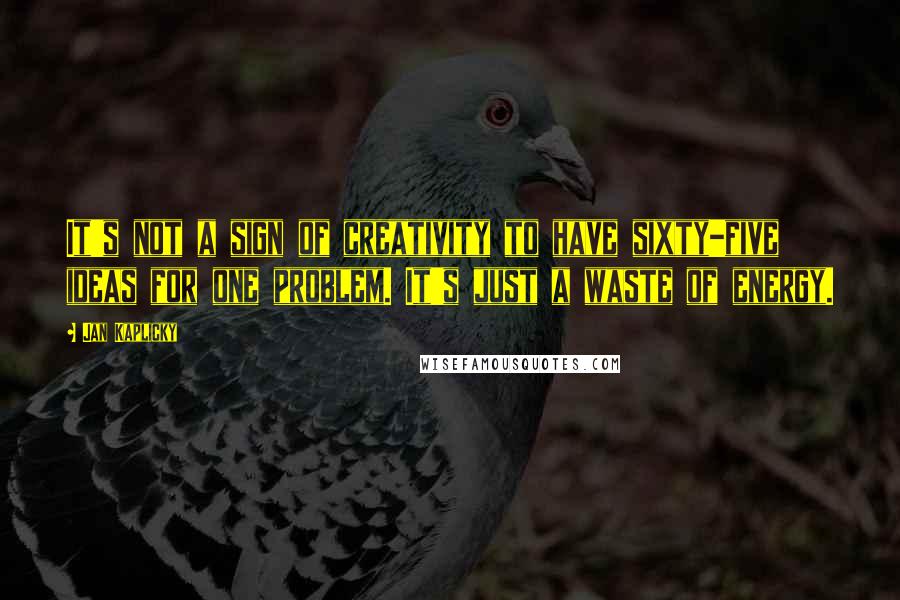 Jan Kaplicky Quotes: It's not a sign of creativity to have sixty-five ideas for one problem. It's just a waste of energy.