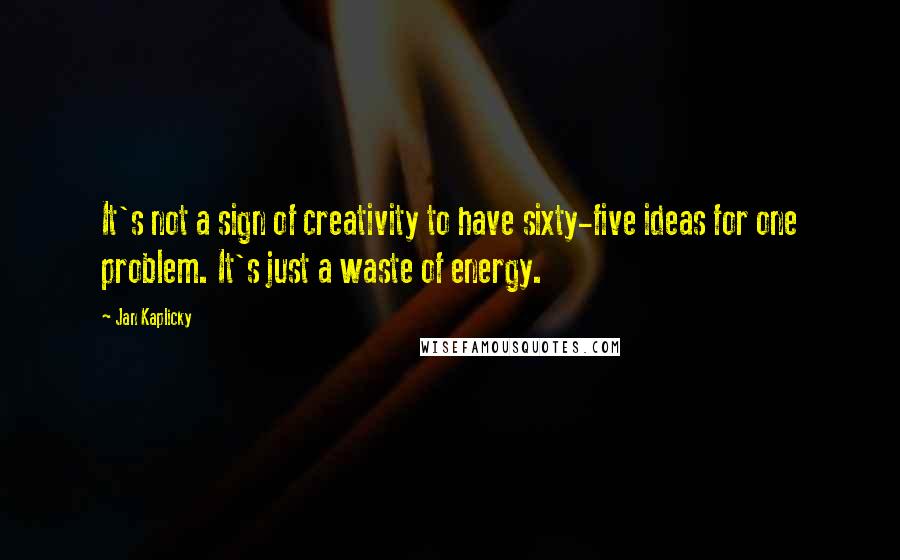 Jan Kaplicky Quotes: It's not a sign of creativity to have sixty-five ideas for one problem. It's just a waste of energy.