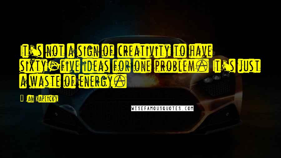 Jan Kaplicky Quotes: It's not a sign of creativity to have sixty-five ideas for one problem. It's just a waste of energy.