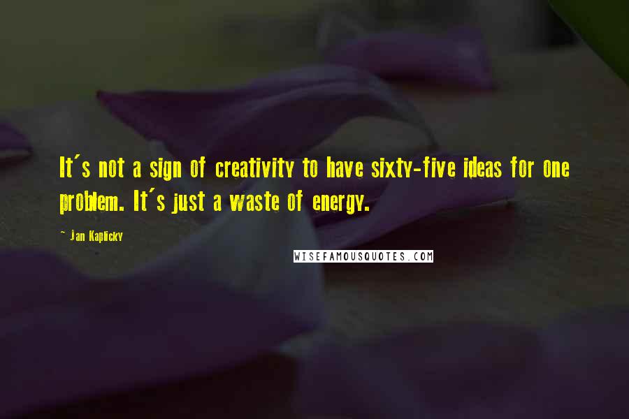 Jan Kaplicky Quotes: It's not a sign of creativity to have sixty-five ideas for one problem. It's just a waste of energy.