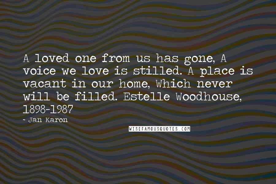 Jan Karon Quotes: A loved one from us has gone, A voice we love is stilled. A place is vacant in our home, Which never will be filled. Estelle Woodhouse, 1898-1987