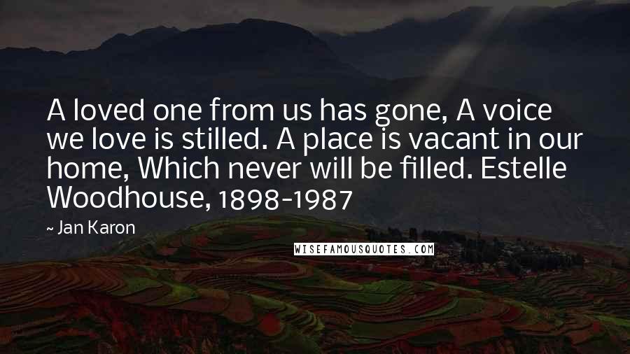 Jan Karon Quotes: A loved one from us has gone, A voice we love is stilled. A place is vacant in our home, Which never will be filled. Estelle Woodhouse, 1898-1987