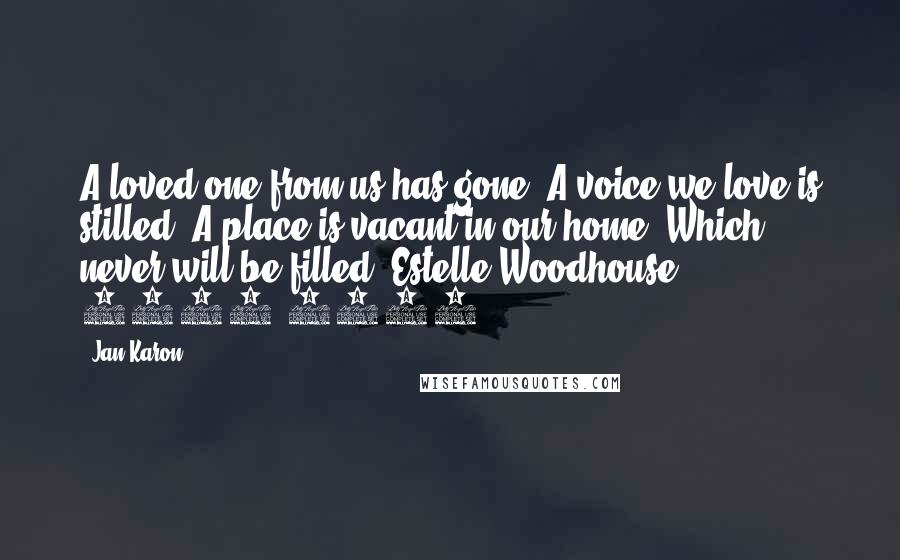 Jan Karon Quotes: A loved one from us has gone, A voice we love is stilled. A place is vacant in our home, Which never will be filled. Estelle Woodhouse, 1898-1987