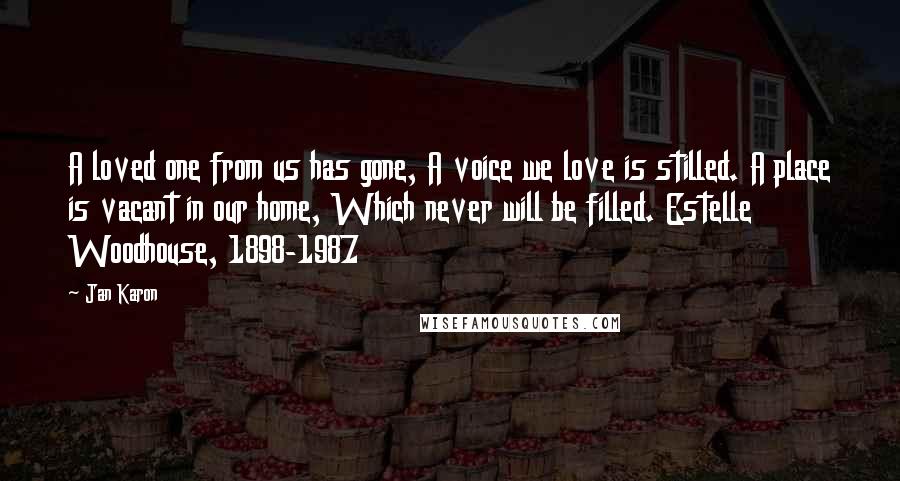 Jan Karon Quotes: A loved one from us has gone, A voice we love is stilled. A place is vacant in our home, Which never will be filled. Estelle Woodhouse, 1898-1987