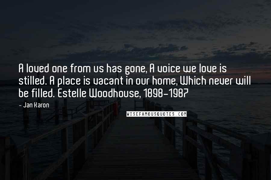 Jan Karon Quotes: A loved one from us has gone, A voice we love is stilled. A place is vacant in our home, Which never will be filled. Estelle Woodhouse, 1898-1987