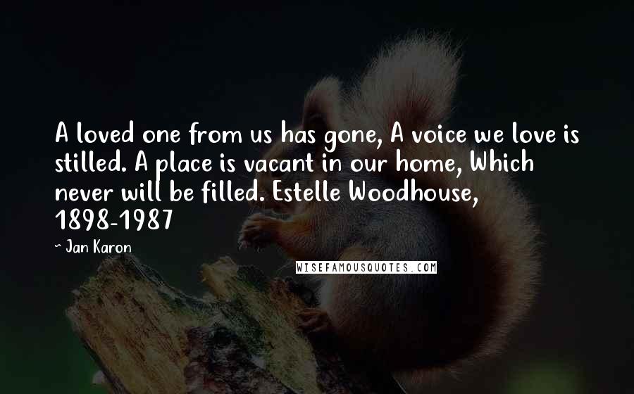 Jan Karon Quotes: A loved one from us has gone, A voice we love is stilled. A place is vacant in our home, Which never will be filled. Estelle Woodhouse, 1898-1987