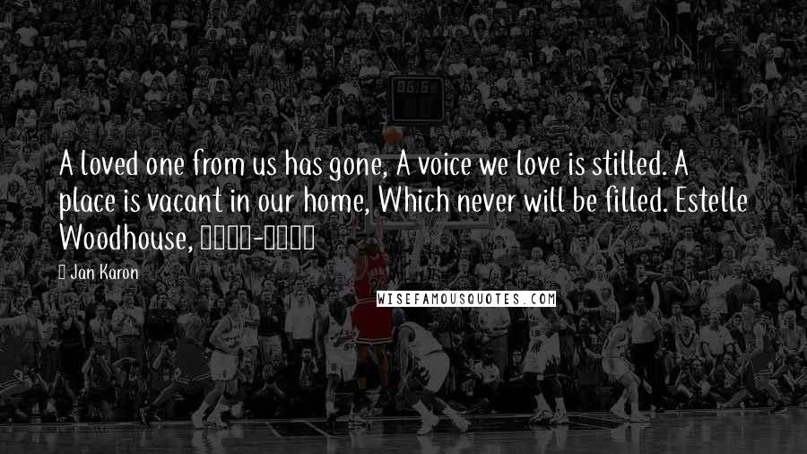 Jan Karon Quotes: A loved one from us has gone, A voice we love is stilled. A place is vacant in our home, Which never will be filled. Estelle Woodhouse, 1898-1987