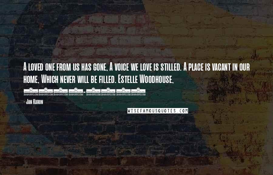 Jan Karon Quotes: A loved one from us has gone, A voice we love is stilled. A place is vacant in our home, Which never will be filled. Estelle Woodhouse, 1898-1987