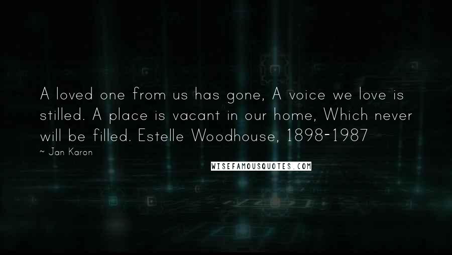 Jan Karon Quotes: A loved one from us has gone, A voice we love is stilled. A place is vacant in our home, Which never will be filled. Estelle Woodhouse, 1898-1987