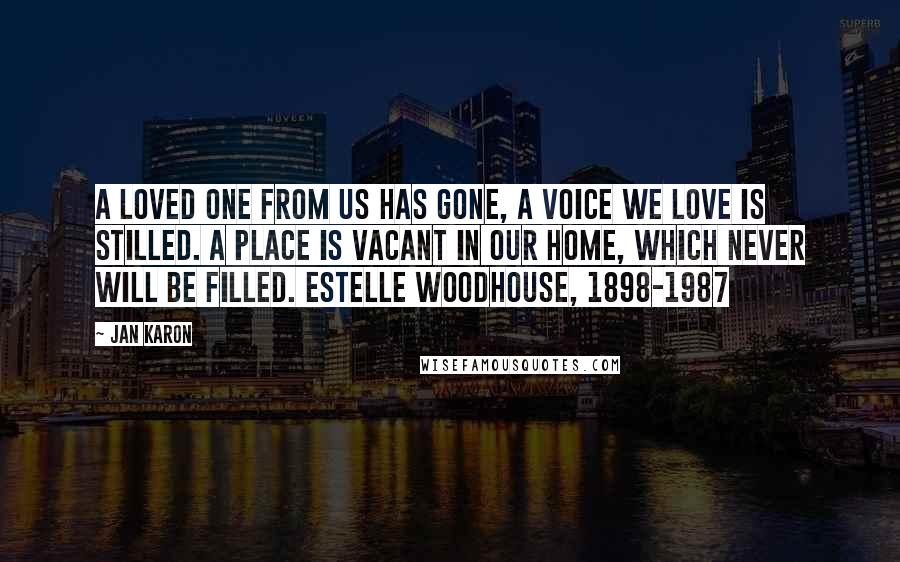 Jan Karon Quotes: A loved one from us has gone, A voice we love is stilled. A place is vacant in our home, Which never will be filled. Estelle Woodhouse, 1898-1987