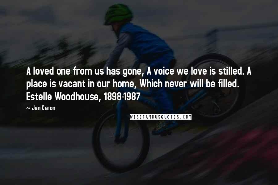 Jan Karon Quotes: A loved one from us has gone, A voice we love is stilled. A place is vacant in our home, Which never will be filled. Estelle Woodhouse, 1898-1987