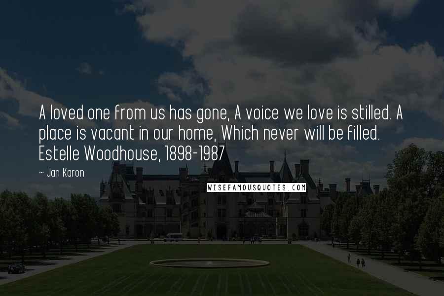 Jan Karon Quotes: A loved one from us has gone, A voice we love is stilled. A place is vacant in our home, Which never will be filled. Estelle Woodhouse, 1898-1987