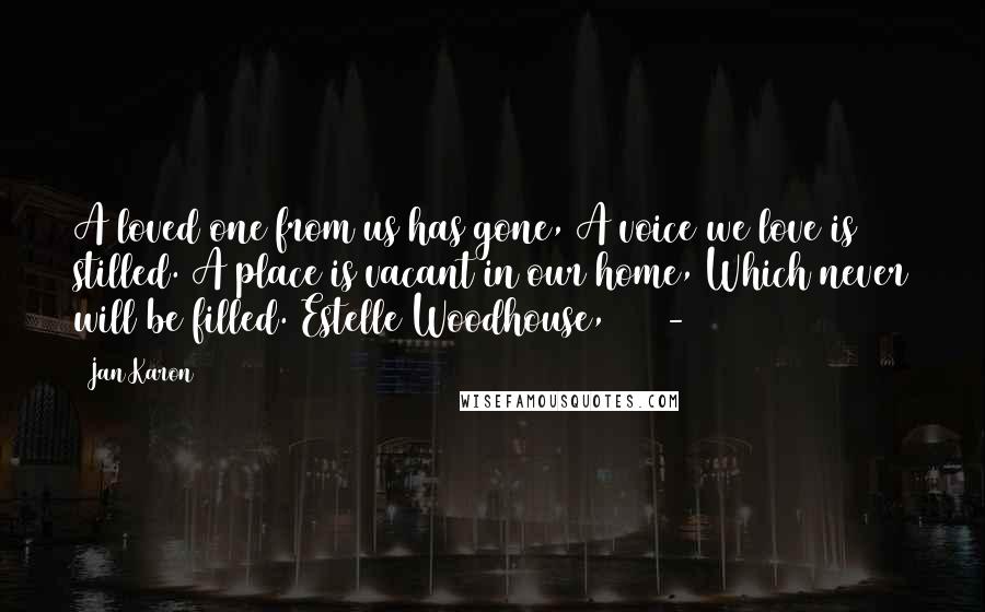 Jan Karon Quotes: A loved one from us has gone, A voice we love is stilled. A place is vacant in our home, Which never will be filled. Estelle Woodhouse, 1898-1987