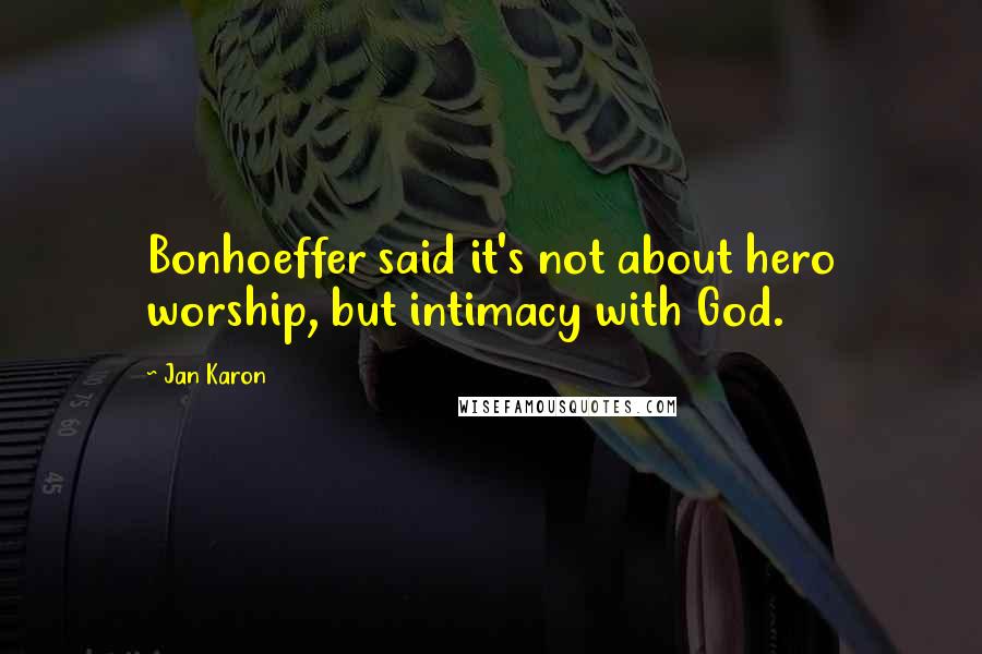 Jan Karon Quotes: Bonhoeffer said it's not about hero worship, but intimacy with God.