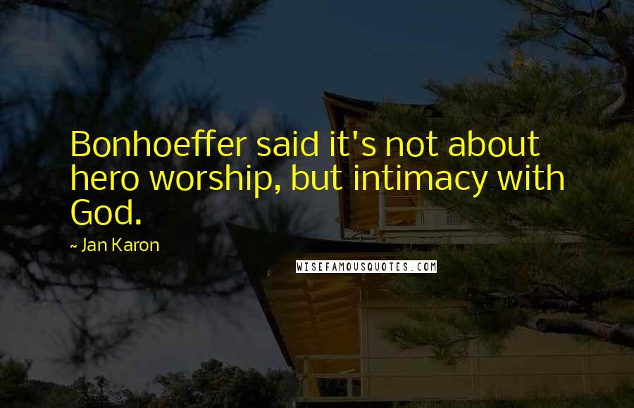 Jan Karon Quotes: Bonhoeffer said it's not about hero worship, but intimacy with God.