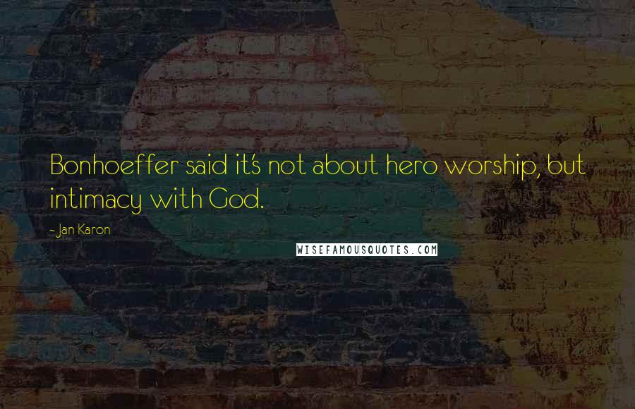 Jan Karon Quotes: Bonhoeffer said it's not about hero worship, but intimacy with God.