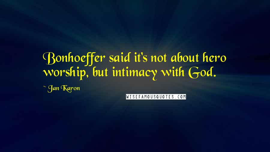 Jan Karon Quotes: Bonhoeffer said it's not about hero worship, but intimacy with God.