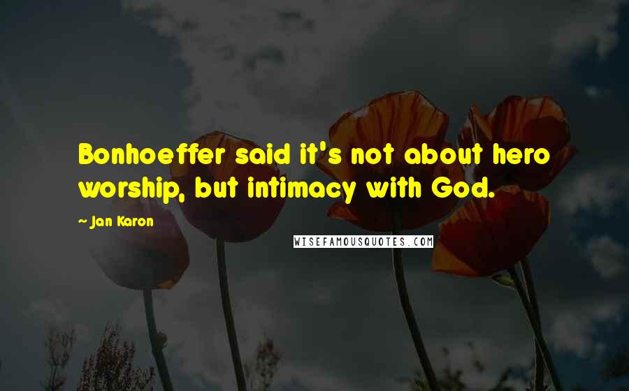Jan Karon Quotes: Bonhoeffer said it's not about hero worship, but intimacy with God.