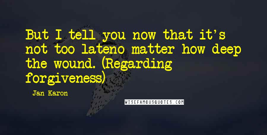 Jan Karon Quotes: But I tell you now that it's not too lateno matter how deep the wound. (Regarding forgiveness)