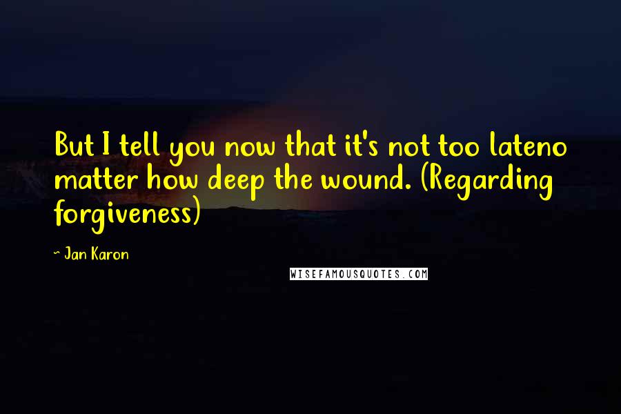 Jan Karon Quotes: But I tell you now that it's not too lateno matter how deep the wound. (Regarding forgiveness)